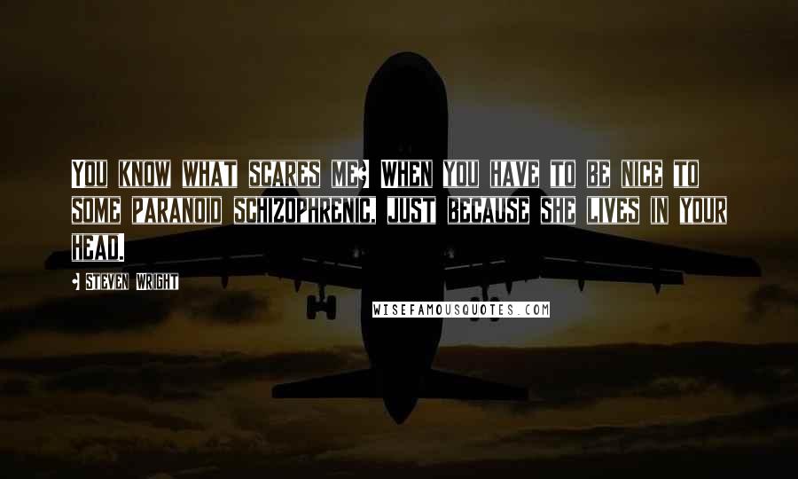 Steven Wright Quotes: You know what scares me? When you have to be nice to some paranoid schizophrenic, just because she lives in your head.