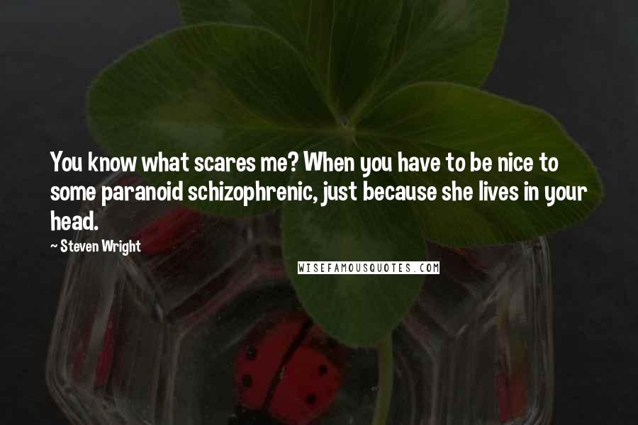 Steven Wright Quotes: You know what scares me? When you have to be nice to some paranoid schizophrenic, just because she lives in your head.