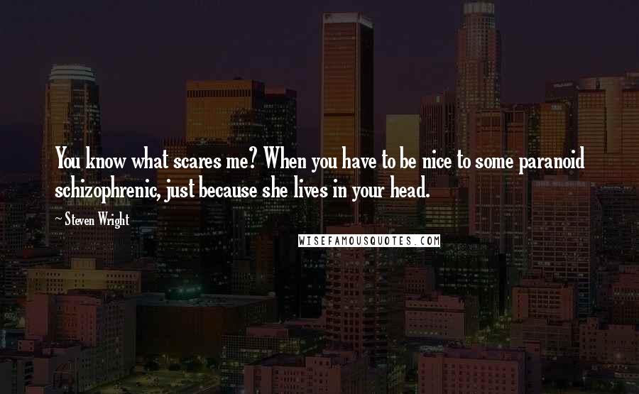 Steven Wright Quotes: You know what scares me? When you have to be nice to some paranoid schizophrenic, just because she lives in your head.