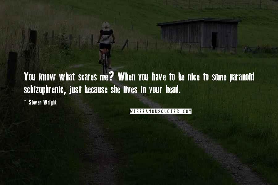 Steven Wright Quotes: You know what scares me? When you have to be nice to some paranoid schizophrenic, just because she lives in your head.