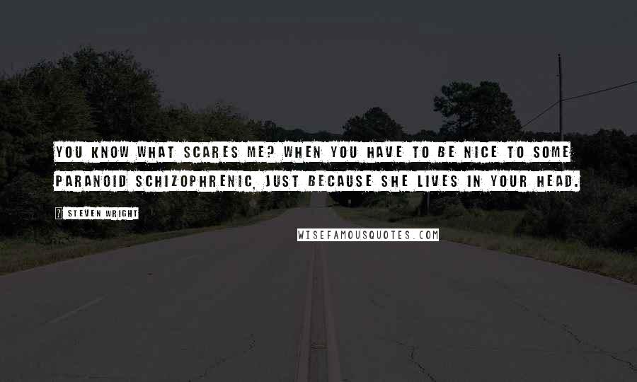 Steven Wright Quotes: You know what scares me? When you have to be nice to some paranoid schizophrenic, just because she lives in your head.