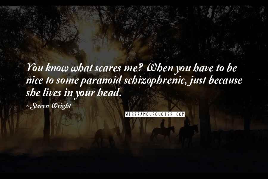 Steven Wright Quotes: You know what scares me? When you have to be nice to some paranoid schizophrenic, just because she lives in your head.