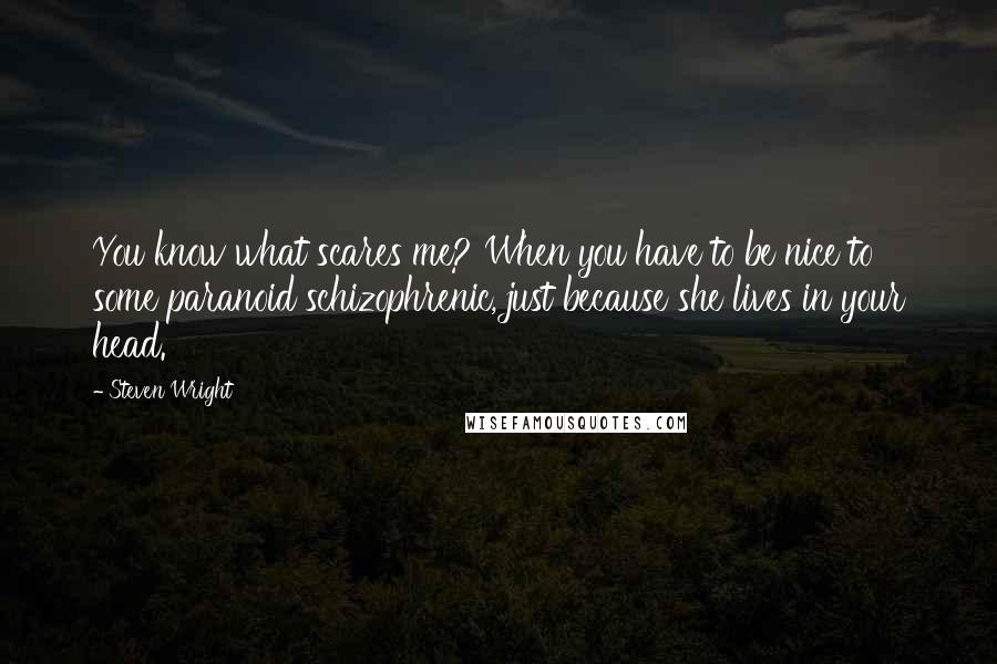 Steven Wright Quotes: You know what scares me? When you have to be nice to some paranoid schizophrenic, just because she lives in your head.