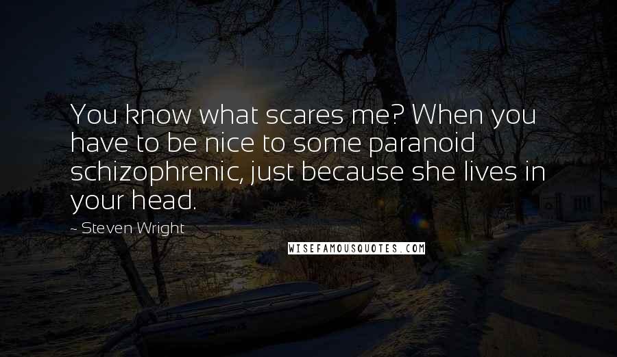 Steven Wright Quotes: You know what scares me? When you have to be nice to some paranoid schizophrenic, just because she lives in your head.