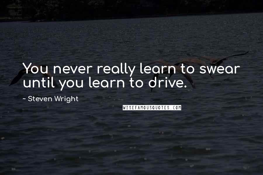 Steven Wright Quotes: You never really learn to swear until you learn to drive.