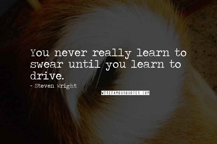 Steven Wright Quotes: You never really learn to swear until you learn to drive.