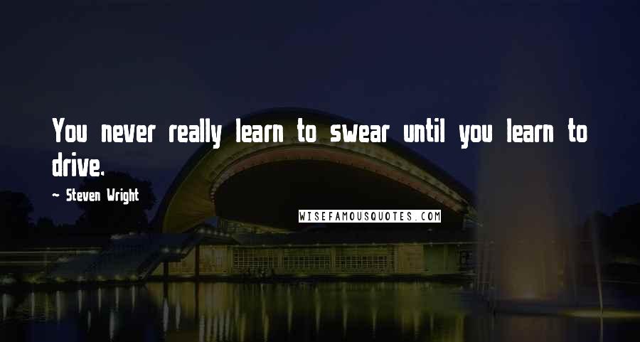 Steven Wright Quotes: You never really learn to swear until you learn to drive.