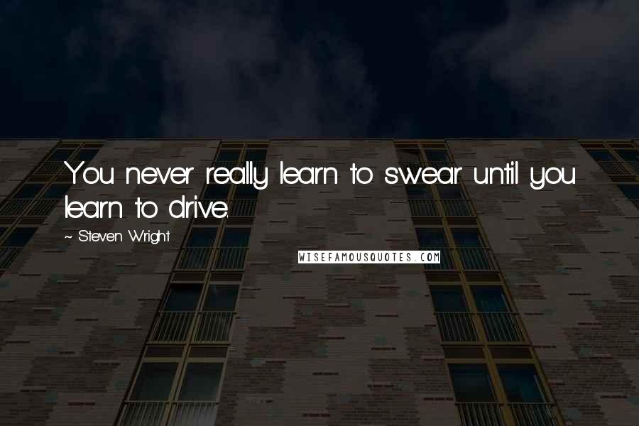 Steven Wright Quotes: You never really learn to swear until you learn to drive.