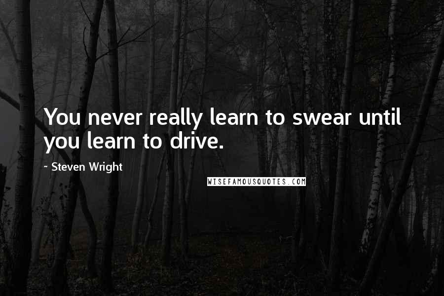 Steven Wright Quotes: You never really learn to swear until you learn to drive.