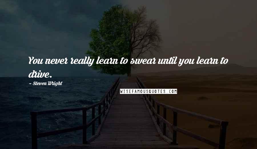 Steven Wright Quotes: You never really learn to swear until you learn to drive.