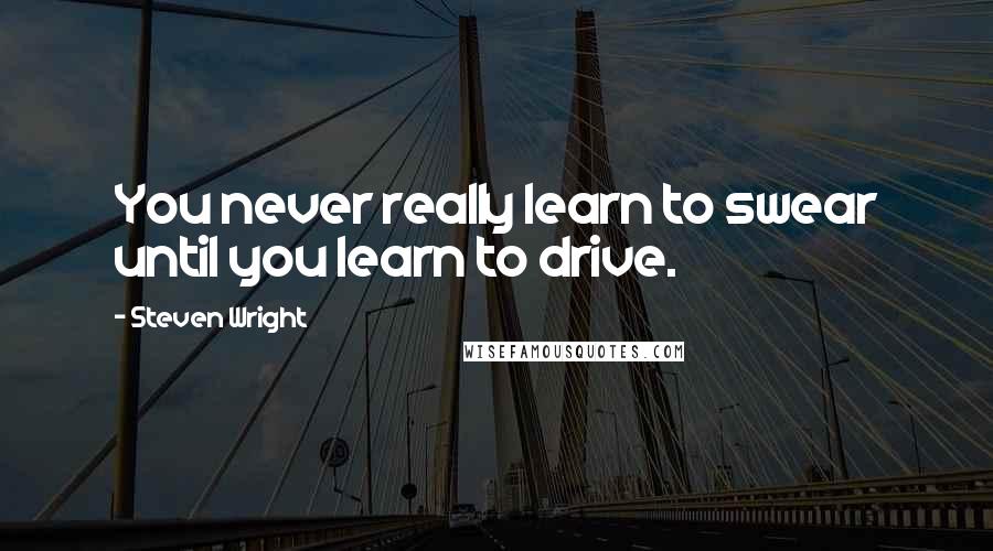 Steven Wright Quotes: You never really learn to swear until you learn to drive.