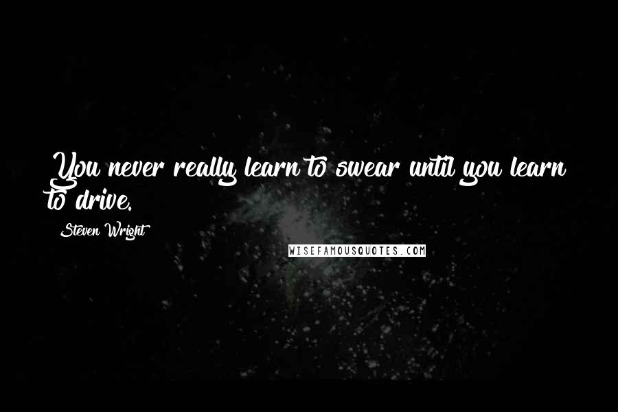 Steven Wright Quotes: You never really learn to swear until you learn to drive.