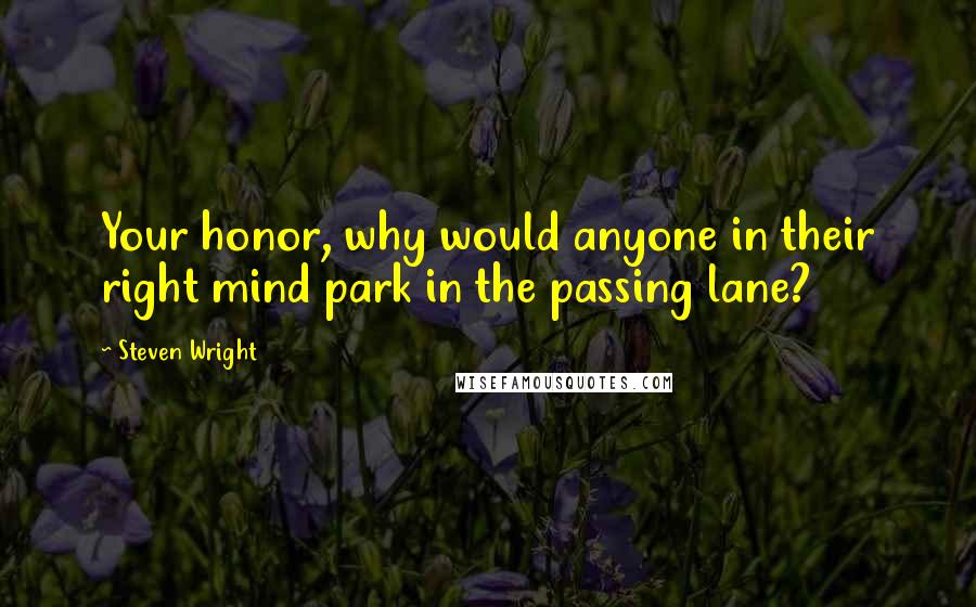 Steven Wright Quotes: Your honor, why would anyone in their right mind park in the passing lane?