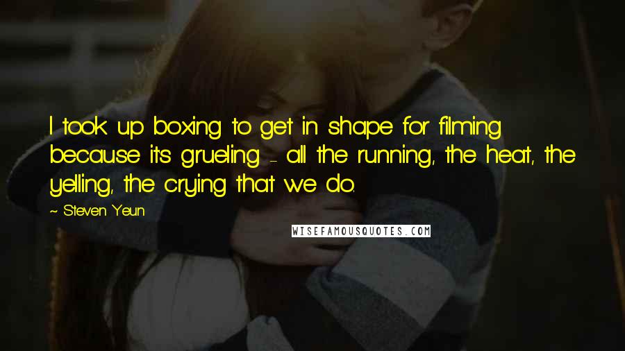 Steven Yeun Quotes: I took up boxing to get in shape for filming because it's grueling - all the running, the heat, the yelling, the crying that we do.