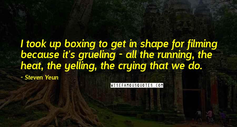 Steven Yeun Quotes: I took up boxing to get in shape for filming because it's grueling - all the running, the heat, the yelling, the crying that we do.