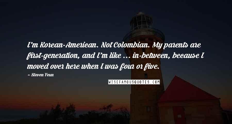 Steven Yeun Quotes: I'm Korean-American. Not Colombian. My parents are first-generation, and I'm like ... in-between, because I moved over here when I was four or five.