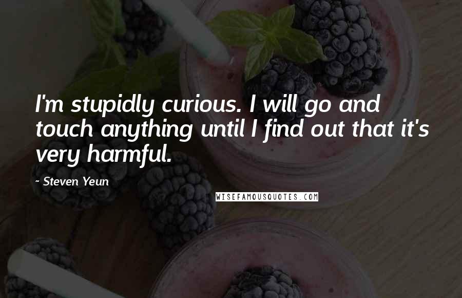 Steven Yeun Quotes: I'm stupidly curious. I will go and touch anything until I find out that it's very harmful.