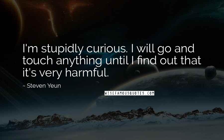 Steven Yeun Quotes: I'm stupidly curious. I will go and touch anything until I find out that it's very harmful.