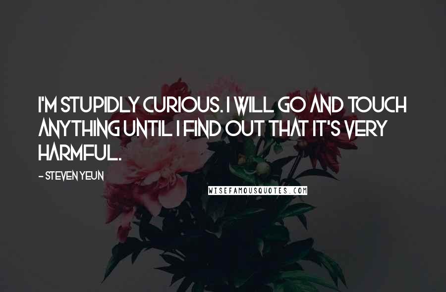 Steven Yeun Quotes: I'm stupidly curious. I will go and touch anything until I find out that it's very harmful.