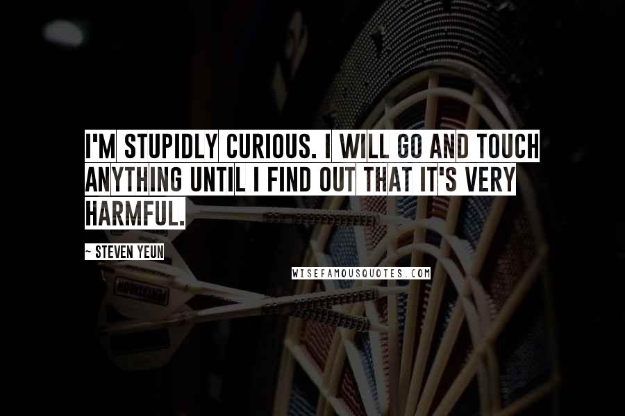 Steven Yeun Quotes: I'm stupidly curious. I will go and touch anything until I find out that it's very harmful.