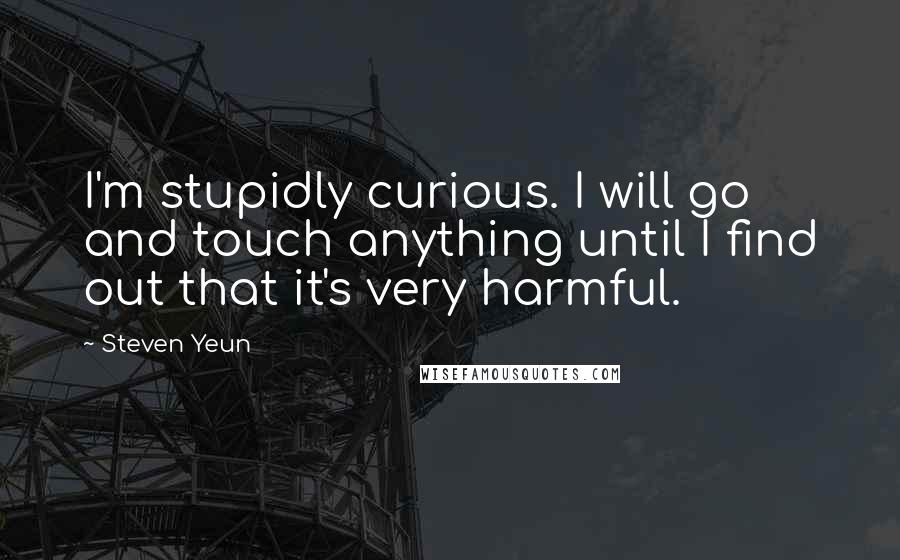 Steven Yeun Quotes: I'm stupidly curious. I will go and touch anything until I find out that it's very harmful.