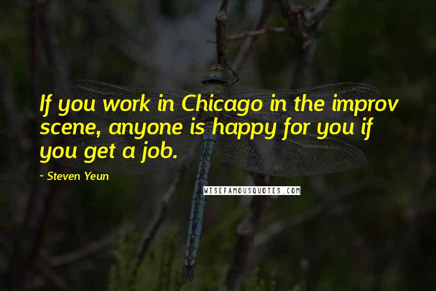 Steven Yeun Quotes: If you work in Chicago in the improv scene, anyone is happy for you if you get a job.