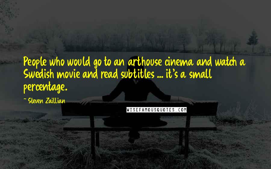 Steven Zaillian Quotes: People who would go to an arthouse cinema and watch a Swedish movie and read subtitles ... it's a small percentage.