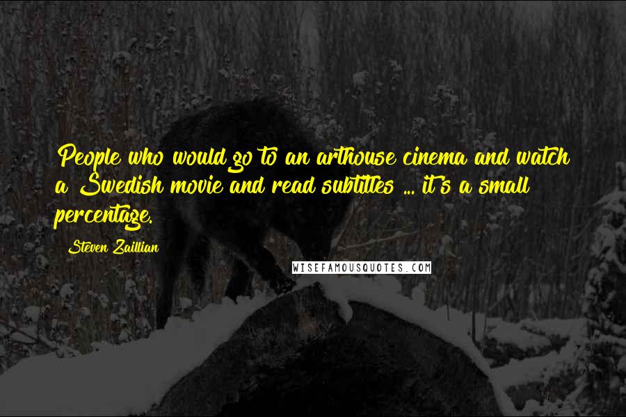 Steven Zaillian Quotes: People who would go to an arthouse cinema and watch a Swedish movie and read subtitles ... it's a small percentage.