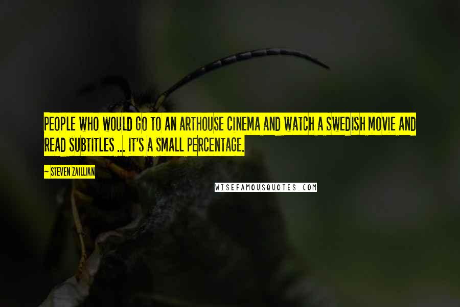 Steven Zaillian Quotes: People who would go to an arthouse cinema and watch a Swedish movie and read subtitles ... it's a small percentage.