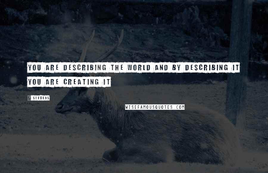 Stevens Quotes: You are describing the world and by describing it you are creating it