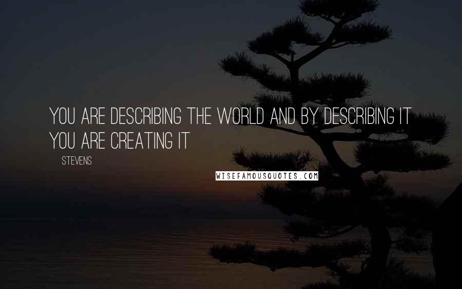 Stevens Quotes: You are describing the world and by describing it you are creating it