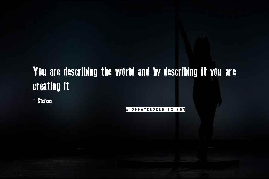 Stevens Quotes: You are describing the world and by describing it you are creating it