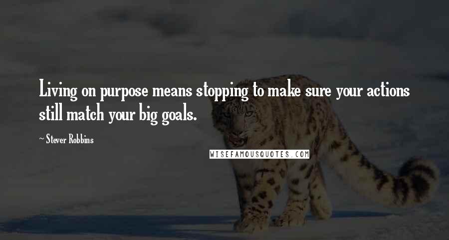 Stever Robbins Quotes: Living on purpose means stopping to make sure your actions still match your big goals.