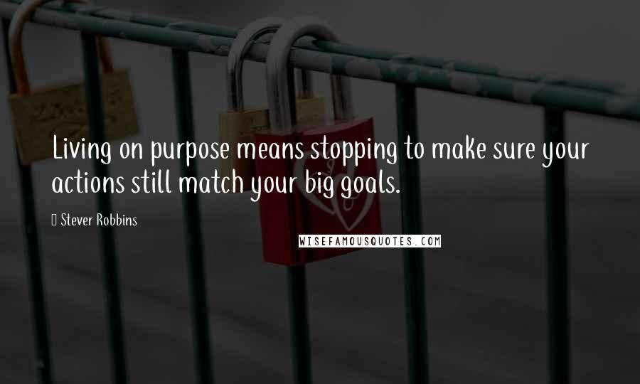 Stever Robbins Quotes: Living on purpose means stopping to make sure your actions still match your big goals.