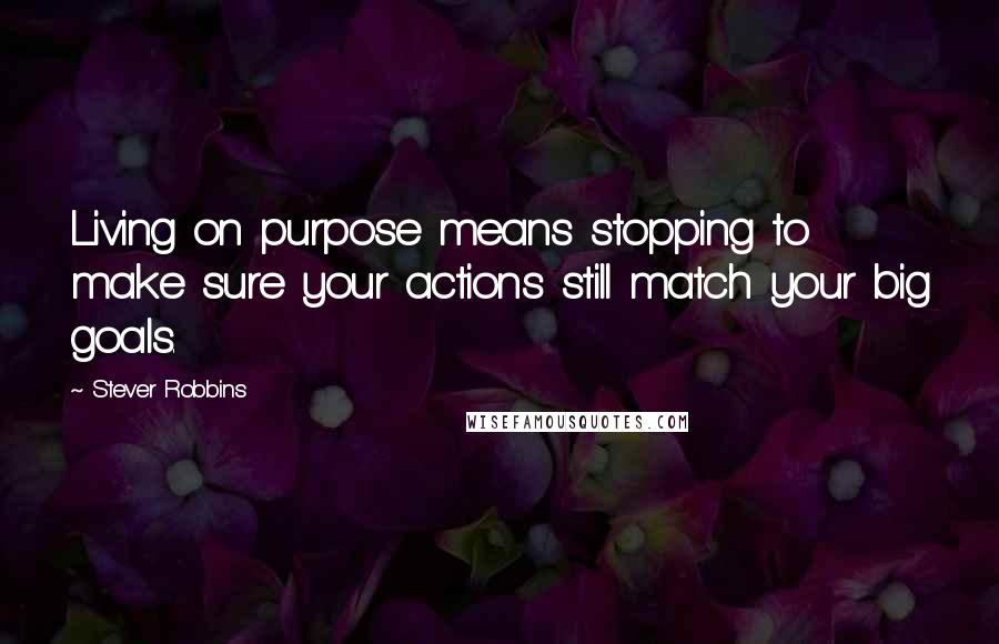 Stever Robbins Quotes: Living on purpose means stopping to make sure your actions still match your big goals.