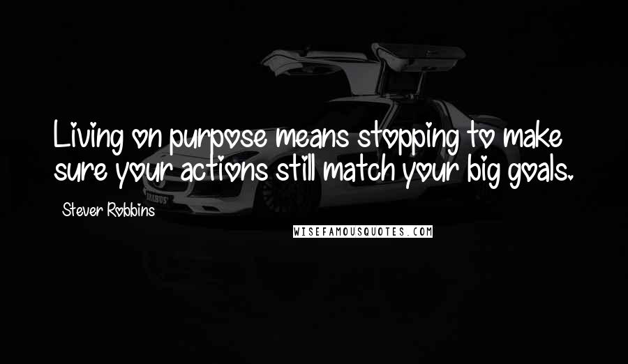 Stever Robbins Quotes: Living on purpose means stopping to make sure your actions still match your big goals.