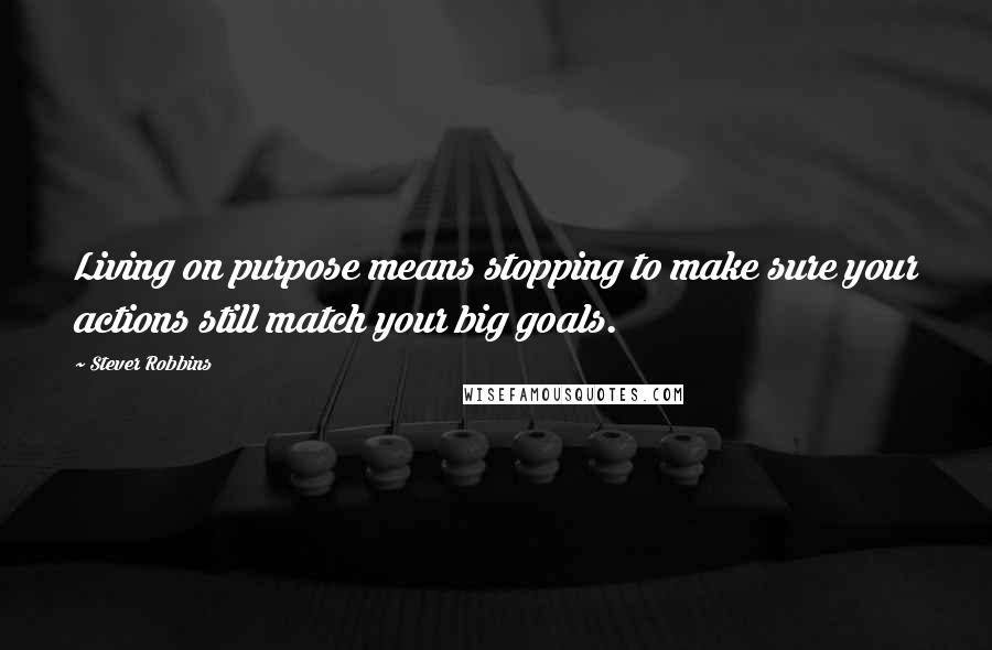 Stever Robbins Quotes: Living on purpose means stopping to make sure your actions still match your big goals.