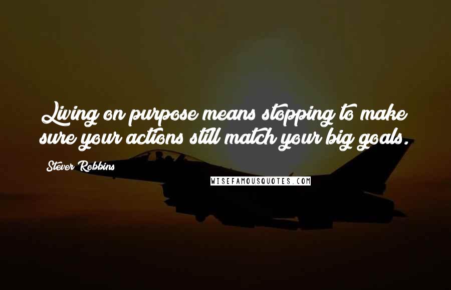 Stever Robbins Quotes: Living on purpose means stopping to make sure your actions still match your big goals.
