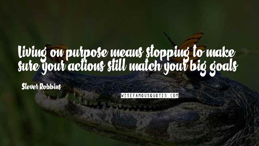 Stever Robbins Quotes: Living on purpose means stopping to make sure your actions still match your big goals.