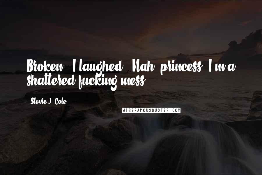 Stevie J. Cole Quotes: Broken?" I laughed. "Nah, princess. I'm a shattered fucking mess.