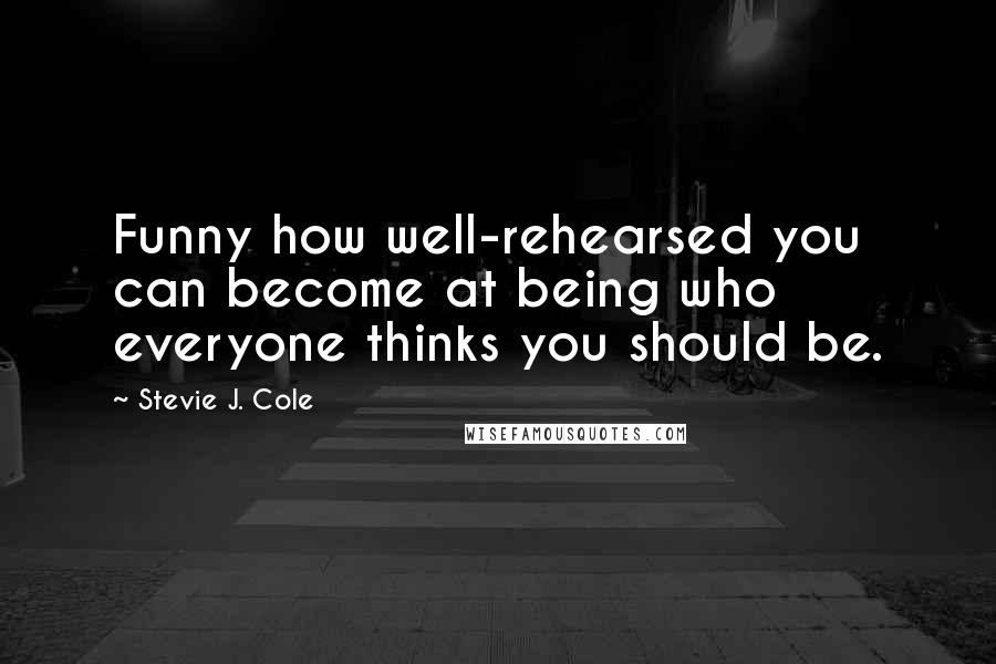 Stevie J. Cole Quotes: Funny how well-rehearsed you can become at being who everyone thinks you should be.