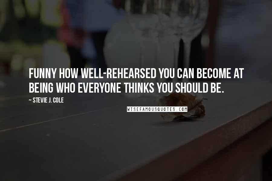 Stevie J. Cole Quotes: Funny how well-rehearsed you can become at being who everyone thinks you should be.