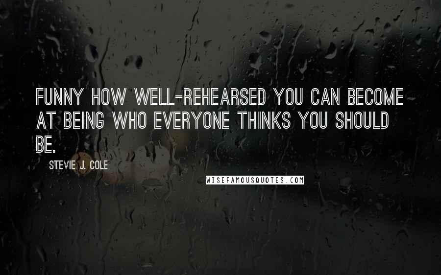 Stevie J. Cole Quotes: Funny how well-rehearsed you can become at being who everyone thinks you should be.