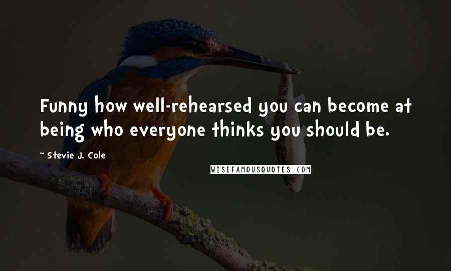 Stevie J. Cole Quotes: Funny how well-rehearsed you can become at being who everyone thinks you should be.