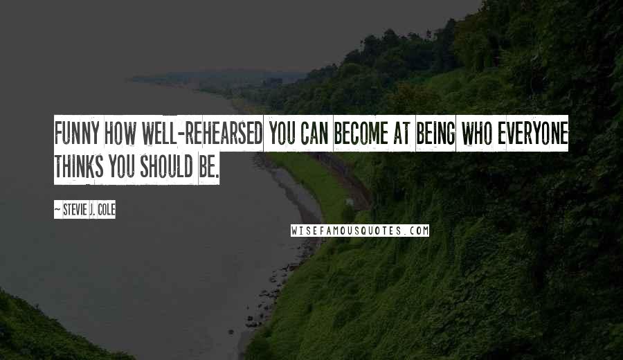 Stevie J. Cole Quotes: Funny how well-rehearsed you can become at being who everyone thinks you should be.