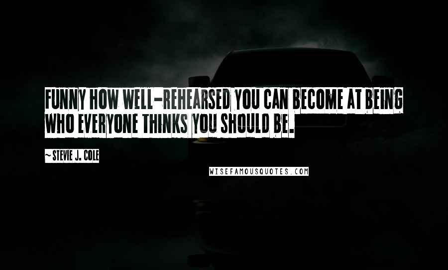 Stevie J. Cole Quotes: Funny how well-rehearsed you can become at being who everyone thinks you should be.