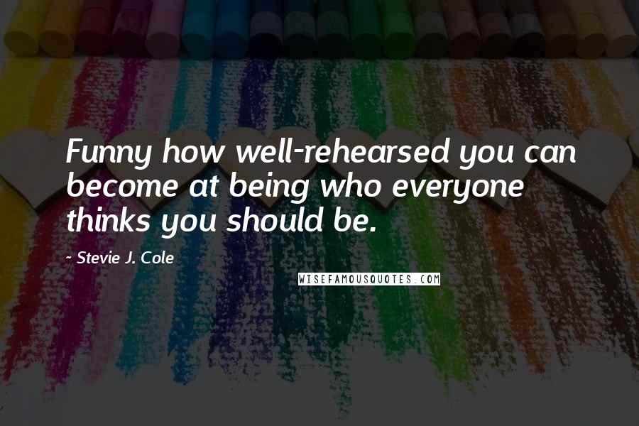 Stevie J. Cole Quotes: Funny how well-rehearsed you can become at being who everyone thinks you should be.
