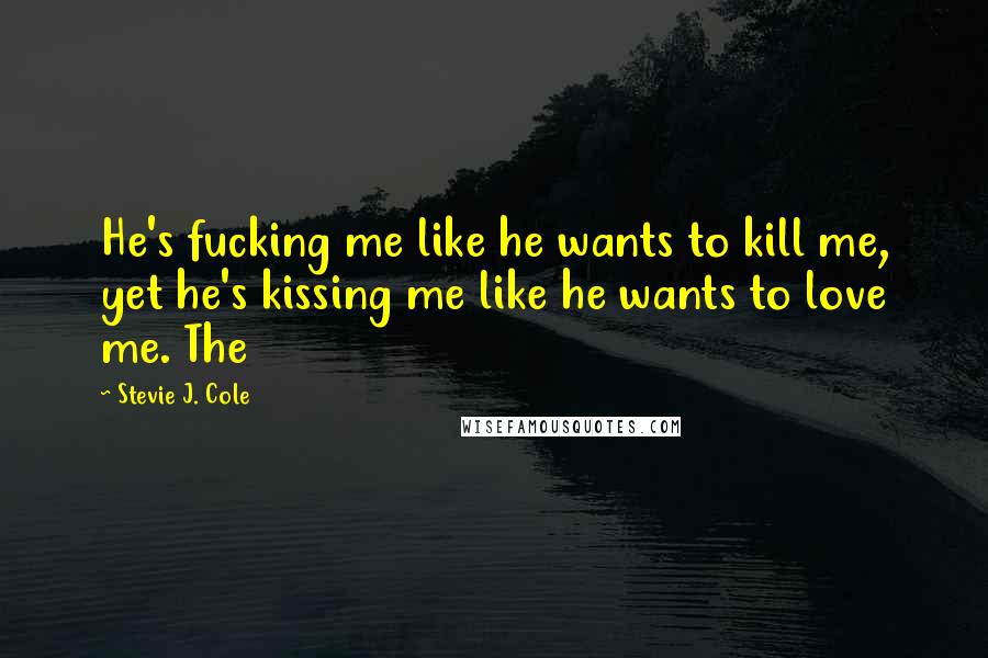 Stevie J. Cole Quotes: He's fucking me like he wants to kill me, yet he's kissing me like he wants to love me. The