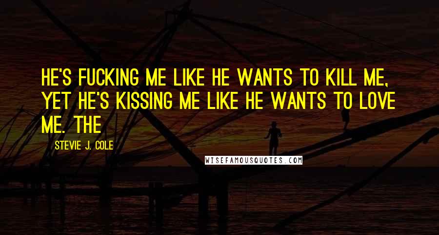 Stevie J. Cole Quotes: He's fucking me like he wants to kill me, yet he's kissing me like he wants to love me. The