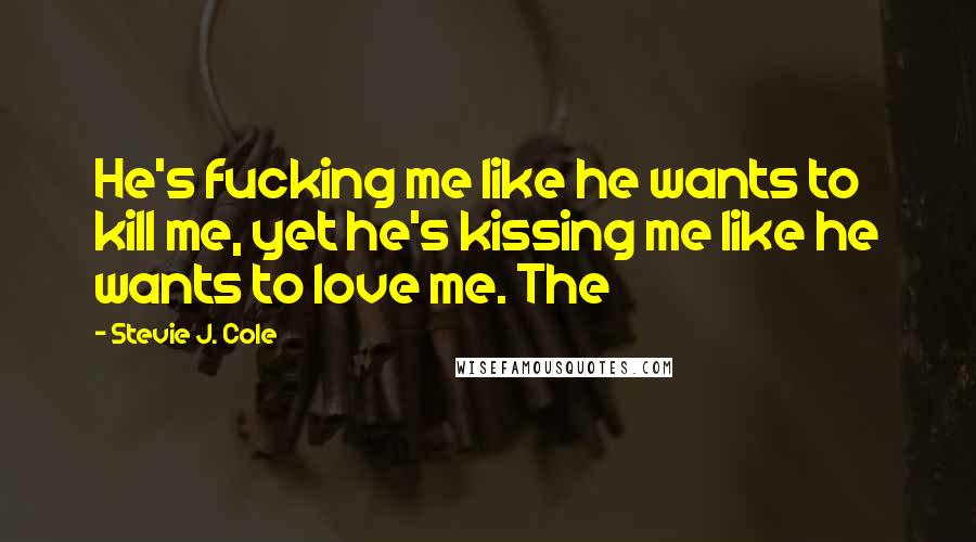 Stevie J. Cole Quotes: He's fucking me like he wants to kill me, yet he's kissing me like he wants to love me. The